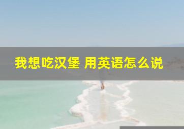 我想吃汉堡 用英语怎么说